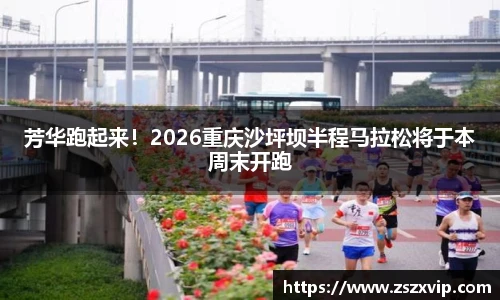 芳华跑起来！2026重庆沙坪坝半程马拉松将于本周末开跑